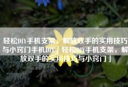 轻松DIY手机支架，解放双手的实用技巧与小窍门手机DIY「轻松DIY手机支架，解放双手的实用技巧与小窍门」