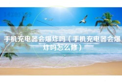 手机充电器会爆炸吗（手机充电器会爆炸吗怎么修）