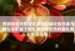 西游释厄传群魔乱舞出招简化版双截龙格斗手机版下载「西游释厄传群魔乱舞出招简化版」