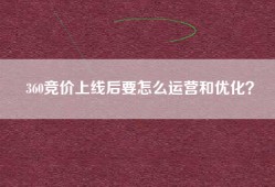 360竞价上线后要怎么运营和优化？