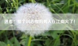 速看！那个叫志刚的男人在江南火了！