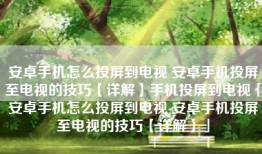 安卓手机怎么投屏到电视 安卓手机投屏至电视的技巧【详解】手机投屏到电视「安卓手机怎么投屏到电视 安卓手机投屏至电视的技巧【详解】」