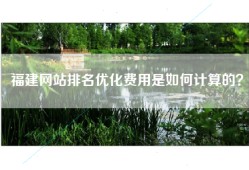 福建网站排名优化费用是如何计算的？