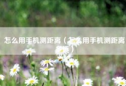 怎么用手机测距离（怎么用手机测距离多远）