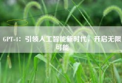 GPT-4：引领人工智能新时代，开启无限可能
