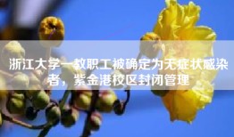 浙江大学一教职工被确定为无症状感染者，紫金港校区封闭管理