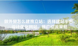 做外贸怎么建独立站：选择建站平台、设计优化网站、推广引流策略