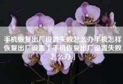 手机恢复出厂设置失败怎么办手机怎样恢复出厂设置「手机恢复出厂设置失败怎么办」