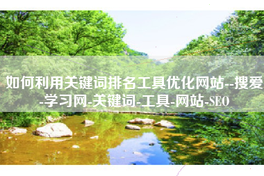 如何利用关键词排名工具优化网站--搜爱-学习网-关键词-工具-网站-SEO 如何利用关键词排名工具优化网站--搜爱-学习网-关键词-工具-网站-SEO