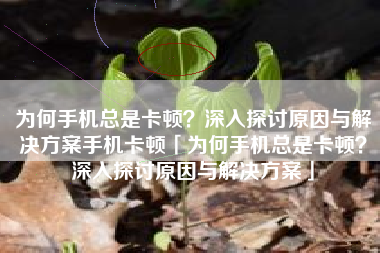 为何手机总是卡顿？深入探讨原因与解决方案手机卡顿「为何手机总是卡顿？深入探讨原因与解决方案」