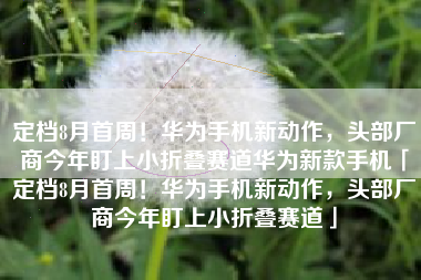 定档8月首周！华为手机新动作，头部厂商今年盯上小折叠赛道华为新款手机「定档8月首周！华为手机新动作，头部厂商今年盯上小折叠赛道」