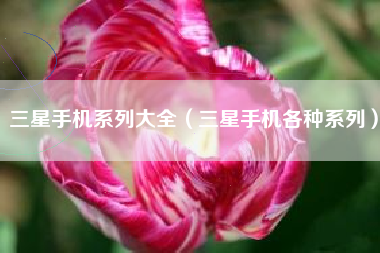 三星手机系列大全（三星手机各种系列）