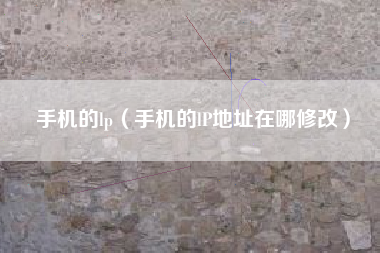 手机的lp（手机的lP地址在哪修改）