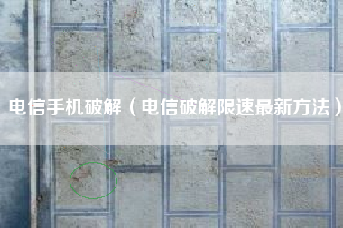 电信手机破解（电信破解限速最新方法）