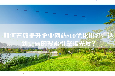 如何有效提升企业网站SEO优化排名，达到更高的搜索引擎曝光度？