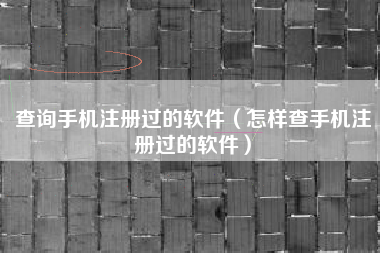 查询手机注册过的软件（怎样查手机注册过的软件）