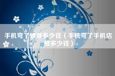 手机弯了修要多少钱（手机弯了手机店修多少钱）