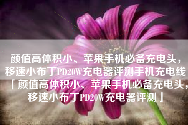 颜值高体积小、苹果手机必备充电头，移速小布丁PD20W充电器评测手机充电线「颜值高体积小、苹果手机必备充电头，移速小布丁PD20W充电器评测」