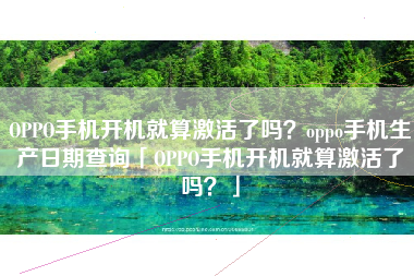 OPPO手机开机就算激活了吗？oppo手机生产日期查询「OPPO手机开机就算激活了吗？」