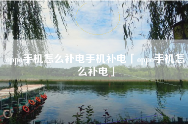 oppo手机怎么补电手机补电「oppo手机怎么补电」