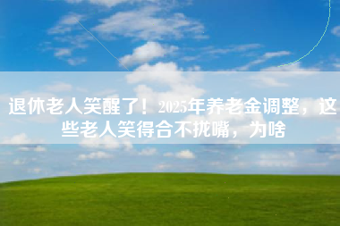 退休老人笑醒了！2025年养老金调整，这些老人笑得合不拢嘴，为啥